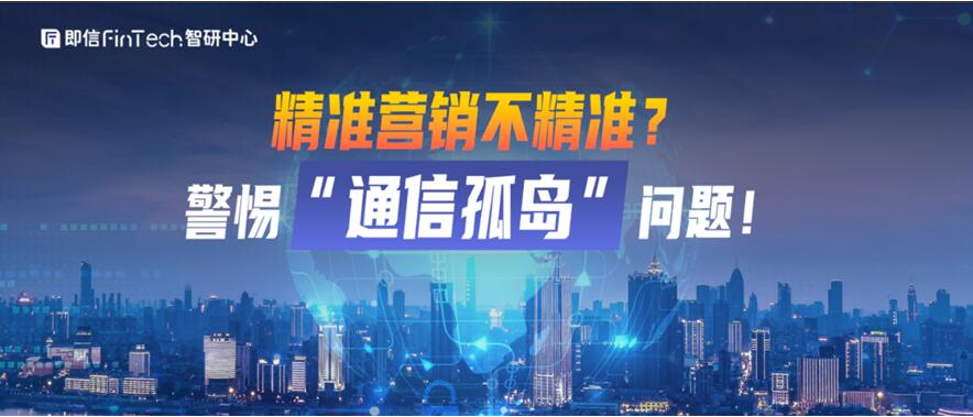 即信Fintech智研中心│精準(zhǔn)營銷不精準(zhǔn)？警惕“通信孤島”問題！
