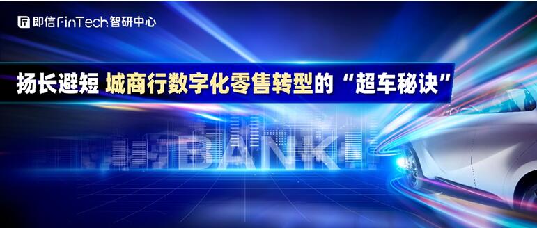 即信Fintech智研中心：揚(yáng)長(zhǎng)避短 城商行數(shù)字化零售轉(zhuǎn)型的“超車秘訣”