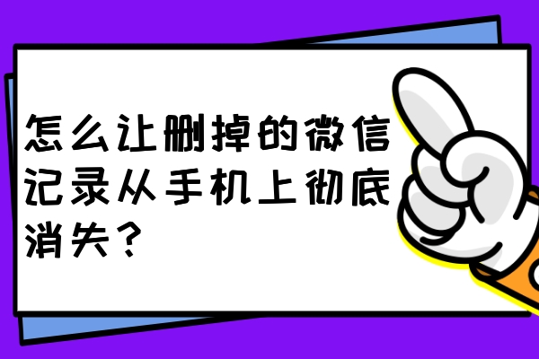 怎么讓刪掉的微信記錄從手機(jī)上徹底消失？一鍵刪除不留痕！