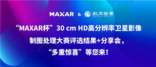 “MAXAR杯”30 cm HD高分辨率衛(wèi)星影像制圖處理大賽“多重驚喜”等您來！