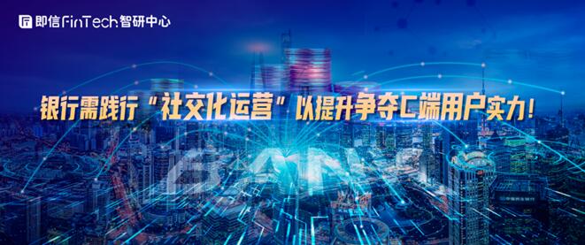 銀行需踐行“社交化運(yùn)營(yíng)”以提升爭(zhēng)奪C端用戶(hù)實(shí)力！