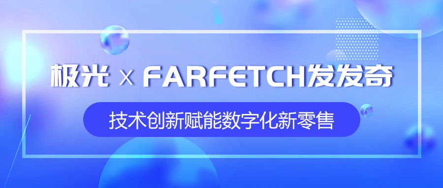 極光攜手全球時尚購物平臺FARFETCH發(fā)發(fā)奇，技術(shù)創(chuàng)新賦能數(shù)字化新零售