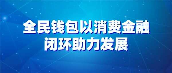 全民科技旗下全民錢包以消費金融閉環(huán)助力發(fā)展