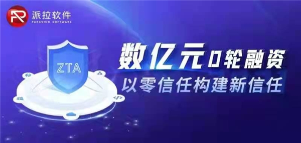 以零信任構(gòu)建新信任，派拉軟件宣布數(shù)億元D輪融資