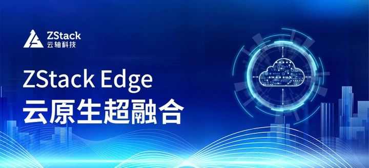 ZStack Edge 云原生超融合發(fā)布，一站式交付云原生基礎設施