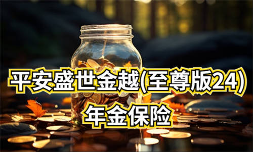 平安人壽金越年金24重磅上市，助客戶悅享品質(zhì)人生