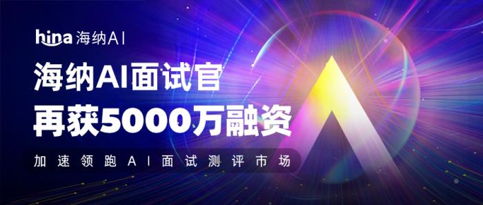 海納AI再獲5000萬融資,加速領(lǐng)跑AI面試測(cè)評(píng)市場(chǎng)